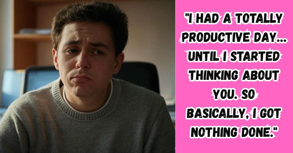 "I had a totally productive day… until I started thinking about you. So basically, I got nothing done."