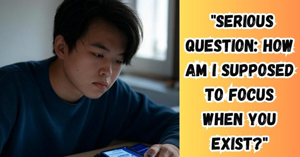 "Serious question: How am I supposed to focus when you exist?"