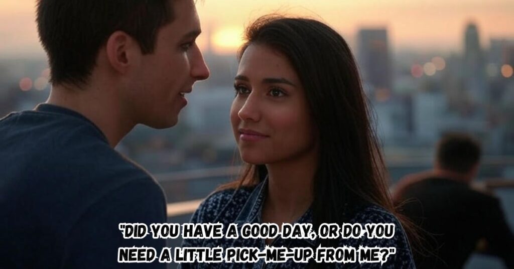 "Did you have a good day, or do you need a little pick-me-up from me?"
