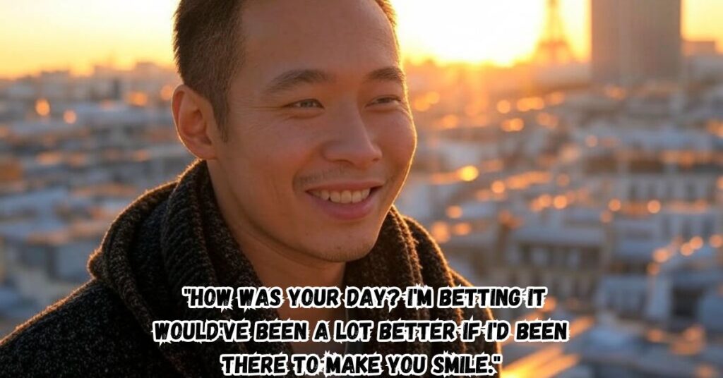 "How was your day? I'm betting it would've been a lot better if I'd been there to make you smile."
