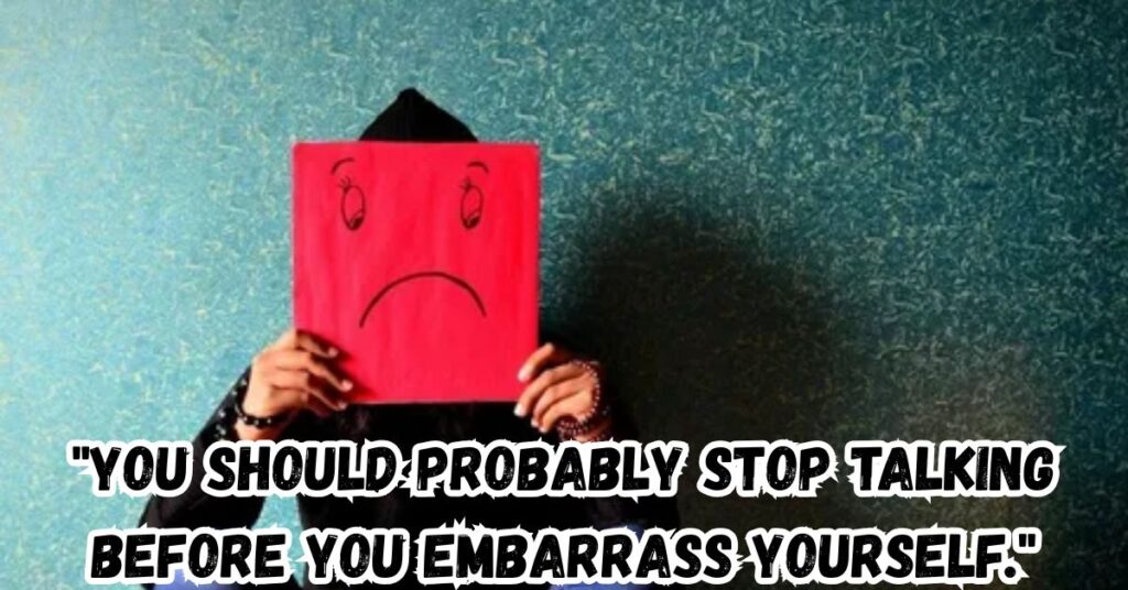 "You should probably stop talking before you embarrass yourself."